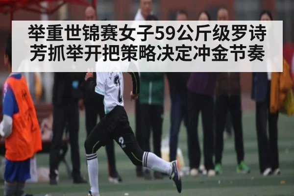 举重世锦赛女子59公斤级罗诗芳抓举开把策略决定冲金节奏 | dafa888