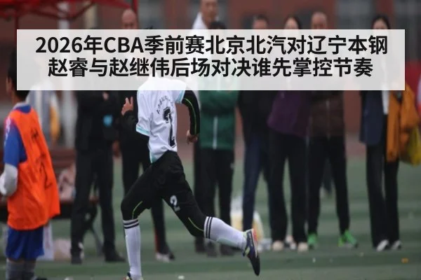 2026年CBA季前赛北京北汽对辽宁本钢赵睿与赵继伟后场对决谁先掌控节奏 - dafa888