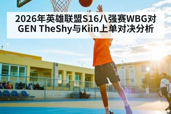2026年英雄联盟S16八强赛WBG对GEN TheShy与Kiin上单对决分析 - dafa888