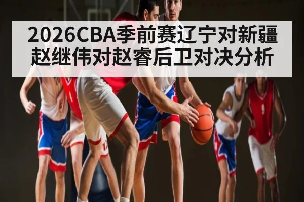 2026CBA季前赛辽宁对新疆赵继伟对赵睿后卫对决分析 - dafa888