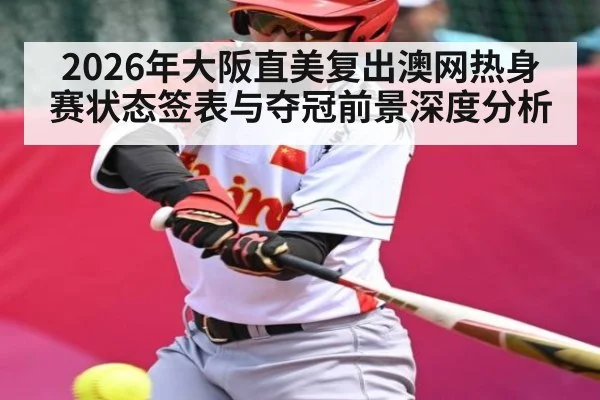 2026年大阪直美复出澳网热身赛状态签表与夺冠前景深度分析 - dafa888