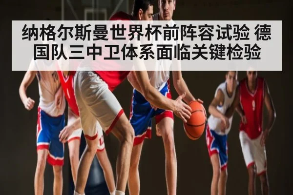 纳格尔斯曼世界杯前阵容试验 德国队三中卫体系面临关键检验 - dafa888