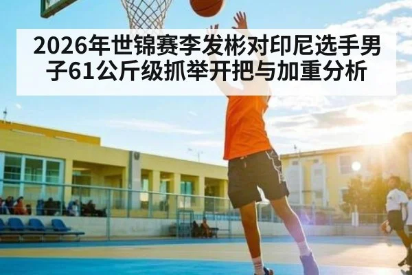 2026年世锦赛李发彬对印尼选手男子61公斤级抓举开把与加重分析 - dafa888
